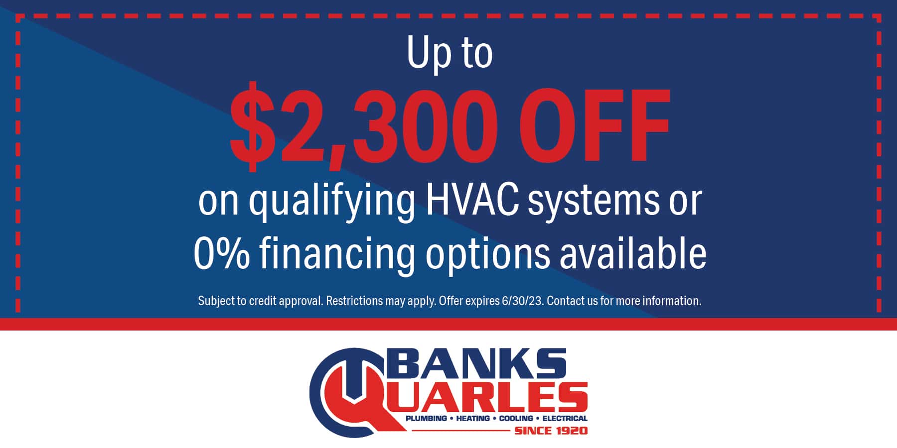 $2300 off a qualifying hvac system or 0% financing options. Subject to credit approval. Restrictions may apply. Contact us for details.